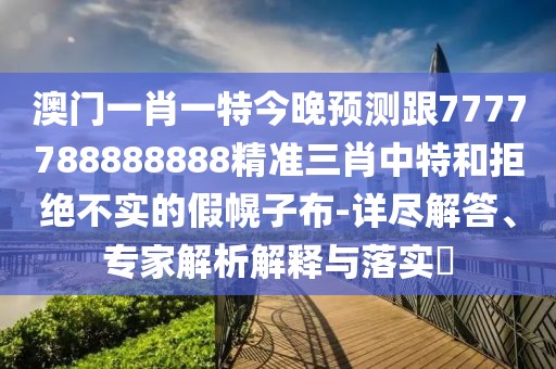 澳門一肖一特今晚預(yù)測(cè)跟7777788888888精準(zhǔn)三肖中特和拒絕不實(shí)的假幌子布-詳盡解答、專家解析解釋與落實(shí)?