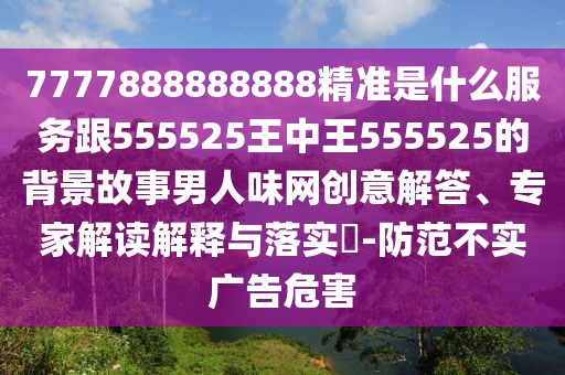 7777888888888精準(zhǔn)是什么服務(wù)跟555525王中王555525的背景故事男人味網(wǎng)創(chuàng)意解答、專家解讀解釋與落實(shí)?-防范不實(shí)廣告危害
