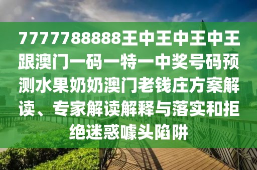 7777788888王中王中王中王跟澳門一碼一特一中獎號碼預測水果奶奶澳門老錢莊方案解讀、專家解讀解釋與落實和拒絕迷惑噱頭陷阱