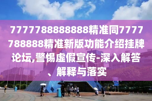 7777788888888精準(zhǔn)同7777788888精準(zhǔn)新版功能介紹掛牌論壇,警惕虛假宣傳-深入解答、解釋與落實