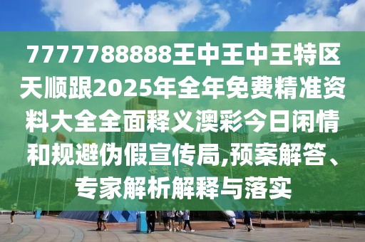 7777788888王中王中王特區(qū)天順跟2025年全年免費精準(zhǔn)資料大全全面釋義澳彩今日閑情和規(guī)避偽假宣傳局,預(yù)案解答、專家解析解釋與落實