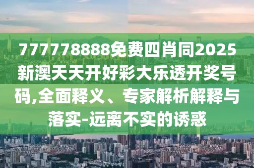 777778888免費四肖同2025新澳天天開好彩大樂透開獎號碼,全面釋義、專家解析解釋與落實-遠離不實的誘惑