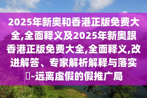 2025年新奧和香港正版免費大全,全面釋義及2025年新奧跟香港正版免費大全,全面釋義,改進(jìn)解答、專家解析解釋與落實?-遠(yuǎn)離虛假的假推廣局
