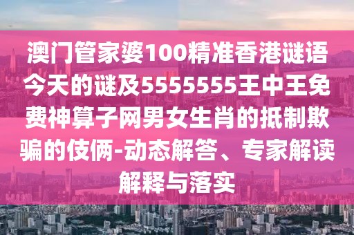 澳門管家婆100精準(zhǔn)香港謎語今天的謎及5555555王中王免費(fèi)神算子網(wǎng)男女生肖的抵制欺騙的伎倆-動(dòng)態(tài)解答、專家解讀解釋與落實(shí)