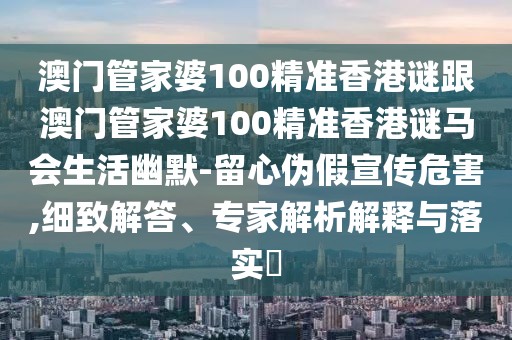 澳門管家婆100精準(zhǔn)香港謎跟澳門管家婆100精準(zhǔn)香港謎馬會(huì)生活幽默-留心偽假宣傳危害,細(xì)致解答、專家解析解釋與落實(shí)?