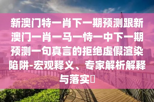 新澳門特一肖下一期預(yù)測跟新澳門一肖一馬一恃一中下一期預(yù)測一句真言的拒絕虛假渲染陷阱-宏觀釋義、專家解析解釋與落實(shí)?