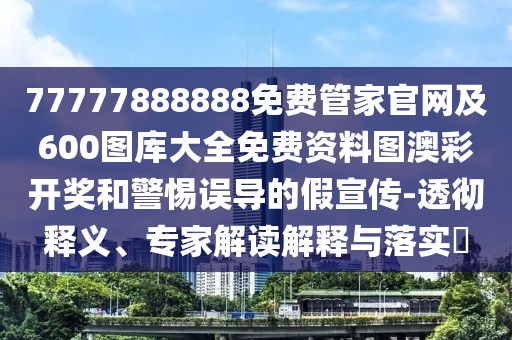 77777888888免費(fèi)管家官網(wǎng)及600圖庫(kù)大全免費(fèi)資料圖澳彩開獎(jiǎng)和警惕誤導(dǎo)的假宣傳-透徹釋義、專家解讀解釋與落實(shí)?