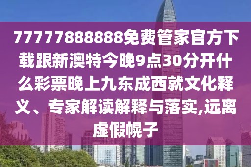 77777888888免費(fèi)管家官方下載跟新澳特今晚9點(diǎn)30分開什么彩票晚上九東成西就文化釋義、專家解讀解釋與落實(shí),遠(yuǎn)離虛假幌子