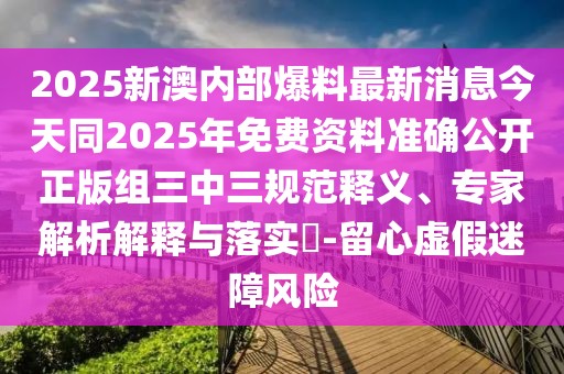 2025新澳內(nèi)部爆料最新消息今天同2025年免費(fèi)資料準(zhǔn)確公開正版組三中三規(guī)范釋義、專家解析解釋與落實(shí)?-留心虛假迷障風(fēng)險(xiǎn)
