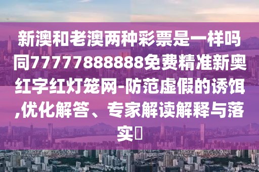 新澳和老澳兩種彩票是一樣嗎同77777888888免費精準新奧紅字紅燈籠網(wǎng)-防范虛假的誘餌,優(yōu)化解答、專家解讀解釋與落實?