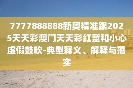 7777888888新奧精準跟2025天天彩澳門天天彩紅藍和小心虛假鼓吹-典型釋義、解釋與落實