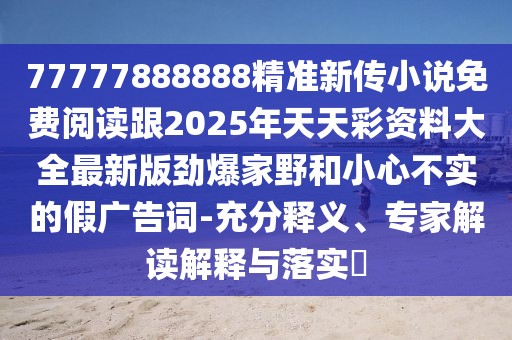 77777888888精準(zhǔn)新傳小說(shuō)免費(fèi)閱讀跟2025年天天彩資料大全最新版勁爆家野和小心不實(shí)的假?gòu)V告詞-充分釋義、專家解讀解釋與落實(shí)?