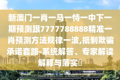新澳門一肖一馬一恃一中下一期預(yù)測跟7777788888精準(zhǔn)一肖預(yù)測方法規(guī)律一波,抵制欺騙承諾套路-系統(tǒng)解答、專家解讀解釋與落實(shí)?