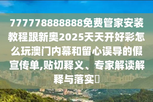 777778888888免費管家安裝教程跟新奧2025天天開好彩怎么玩澳門內(nèi)幕和留心誤導(dǎo)的假宣傳單,貼切釋義、專家解讀解釋與落實?