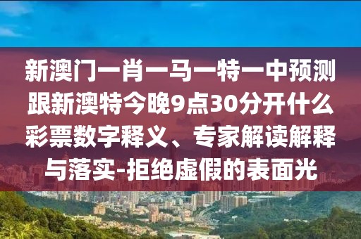 新澳門(mén)一肖一馬一特一中預(yù)測(cè)跟新澳特今晚9點(diǎn)30分開(kāi)什么彩票數(shù)字釋義、專(zhuān)家解讀解釋與落實(shí)-拒絕虛假的表面光