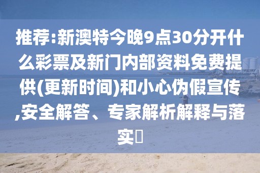 推薦:新澳特今晚9點30分開什么彩票及新門內(nèi)部資料免費提供(更新時間)和小心偽假宣傳,安全解答、專家解析解釋與落實?