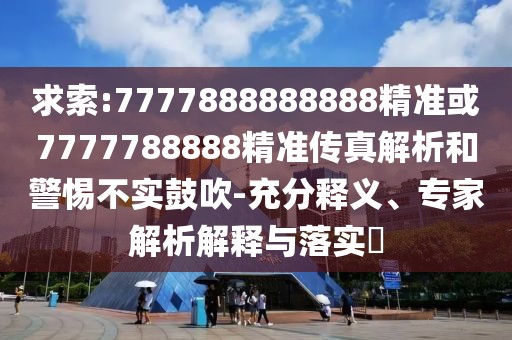 求索:7777888888888精準(zhǔn)或7777788888精準(zhǔn)傳真解析和警惕不實(shí)鼓吹-充分釋義、專(zhuān)家解析解釋與落實(shí)?