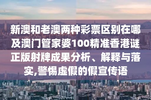 新澳和老澳兩種彩票區(qū)別在哪及澳門管家婆100精準(zhǔn)香港謎正版射牌成果分析、解釋與落實,警惕虛假的假宣傳語