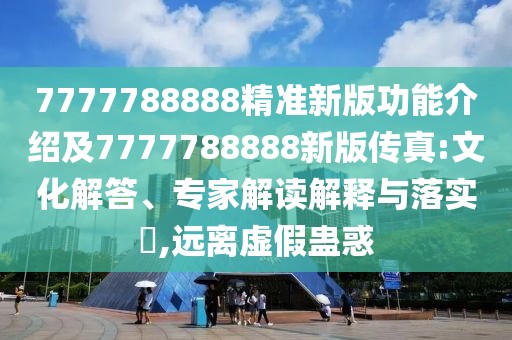 7777788888精準(zhǔn)新版功能介紹及7777788888新版?zhèn)髡?文化解答、專家解讀解釋與落實(shí)?,遠(yuǎn)離虛假蠱惑