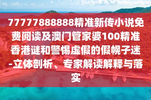 77777888888精準(zhǔn)新傳小說免費(fèi)閱讀及澳門管家婆100精準(zhǔn)香港謎和警惕虛假的假幌子迷-立體剖析、專家解讀解釋與落實(shí)