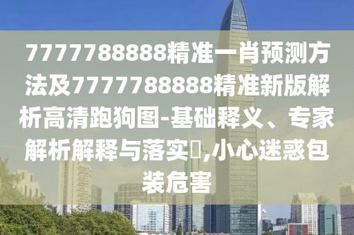 7777788888精準(zhǔn)一肖預(yù)測方法及7777788888精準(zhǔn)新版解析高清跑狗圖-基礎(chǔ)釋義、專家解析解釋與落實(shí)?,小心迷惑包裝危害