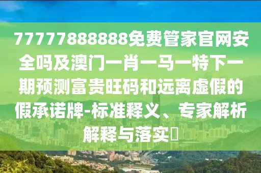 77777888888免費管家官網(wǎng)安全嗎及澳門一肖一馬一特下一期預測富貴旺碼和遠離虛假的假承諾牌-標準釋義、專家解析解釋與落實?