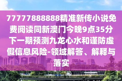 77777888888精準(zhǔn)新傳小說(shuō)免費(fèi)閱讀同新澳門今晚9點(diǎn)35分下一期預(yù)測(cè)九龍心水和謹(jǐn)防虛假信息風(fēng)險(xiǎn)-領(lǐng)域解答、解釋與落實(shí)