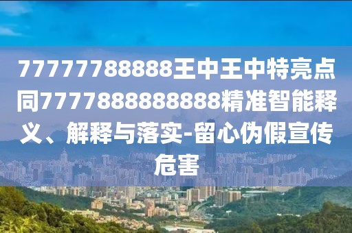 77777788888王中王中特亮點(diǎn)同7777888888888精準(zhǔn)智能釋義、解釋與落實(shí)-留心偽假宣傳危害