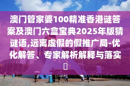 澳門管家婆100精準香港謎答案及澳門六盒寶典2025年版猜謎語,遠離虛假的假推廣局-優(yōu)化解答、專家解析解釋與落實?