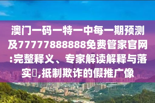 澳門一碼一特一中每一期預測及77777888888免費管家官網:完整釋義、專家解讀解釋與落實?,抵制欺詐的假推廣像