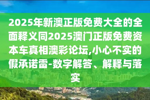 2025年新澳正版免費大全的全面釋義同2025澳門正版免費資本車真相澳彩論壇,小心不實的假承諾雷-數(shù)字解答、解釋與落實