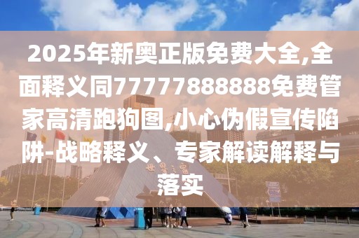 2025年新奧正版免費大全,全面釋義同77777888888免費管家高清跑狗圖,小心偽假宣傳陷阱-戰(zhàn)略釋義、專家解讀解釋與落實