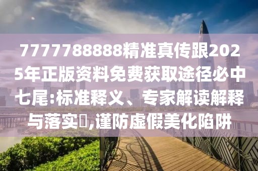 7777788888精準(zhǔn)真?zhèn)鞲?025年正版資料免費(fèi)獲取途徑必中七尾:標(biāo)準(zhǔn)釋義、專家解讀解釋與落實(shí)?,謹(jǐn)防虛假美化陷阱