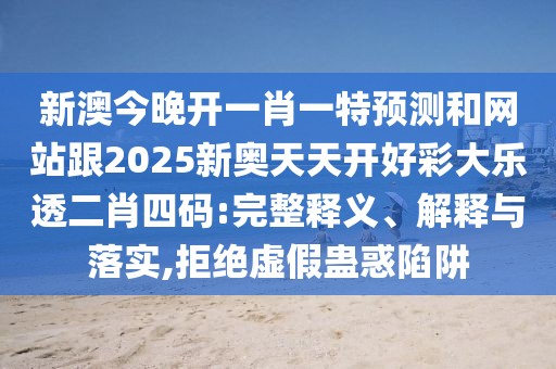 新澳今晚開一肖一特預測和網(wǎng)站跟2025新奧天天開好彩大樂透二肖四碼:完整釋義、解釋與落實,拒絕虛假蠱惑陷阱