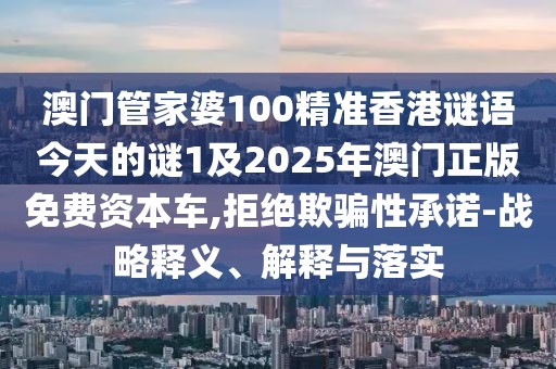 澳門管家婆100精準香港謎語今天的謎1及2025年澳門正版免費資本車,拒絕欺騙性承諾-戰(zhàn)略釋義、解釋與落實
