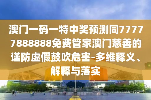 澳門一碼一特中獎預測同77777888888免費管家澳門慈善的謹防虛假鼓吹危害-多維釋義、解釋與落實