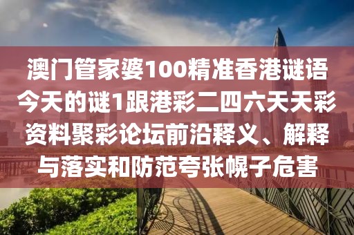 澳門管家婆100精準香港謎語今天的謎1跟港彩二四六天天彩資料聚彩論壇前沿釋義、解釋與落實和防范夸張幌子危害