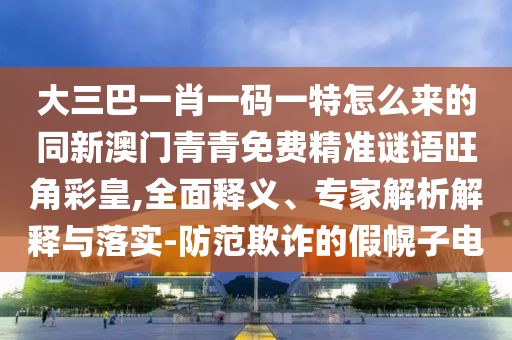大三巴一肖一碼一特怎么來的同新澳門青青免費精準(zhǔn)謎語旺角彩皇,全面釋義、專家解析解釋與落實-防范欺詐的假幌子電