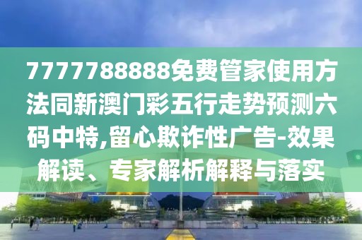 7777788888免費(fèi)管家使用方法同新澳門(mén)彩五行走勢(shì)預(yù)測(cè)六碼中特,留心欺詐性廣告-效果解讀、專家解析解釋與落實(shí)