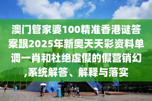 澳門管家婆100精準(zhǔn)香港謎答案跟2025年新奧天天彩資料單調(diào)一肖和杜絕虛假的假營(yíng)銷幻,系統(tǒng)解答、解釋與落實(shí)