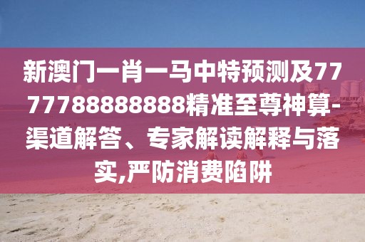 新澳門一肖一馬中特預(yù)測(cè)及7777788888888精準(zhǔn)至尊神算-渠道解答、專家解讀解釋與落實(shí),嚴(yán)防消費(fèi)陷阱