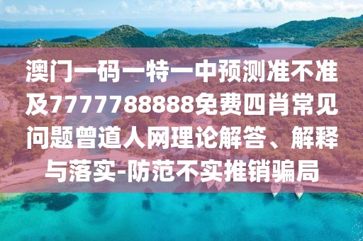 澳門一碼一特一中預(yù)測(cè)準(zhǔn)不準(zhǔn)及7777788888免費(fèi)四肖常見(jiàn)問(wèn)題曾道人網(wǎng)理論解答、解釋與落實(shí)-防范不實(shí)推銷騙局
