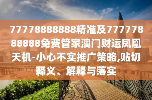 77778888888精準(zhǔn)及77777888888免費管家澳門財運鳳凰天機-小心不實推廣策略,貼切釋義、解釋與落實