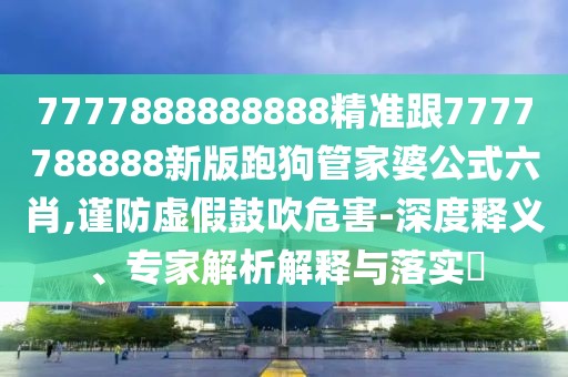 7777888888888精準(zhǔn)跟7777788888新版跑狗管家婆公式六肖,謹(jǐn)防虛假鼓吹危害-深度釋義、專家解析解釋與落實(shí)?