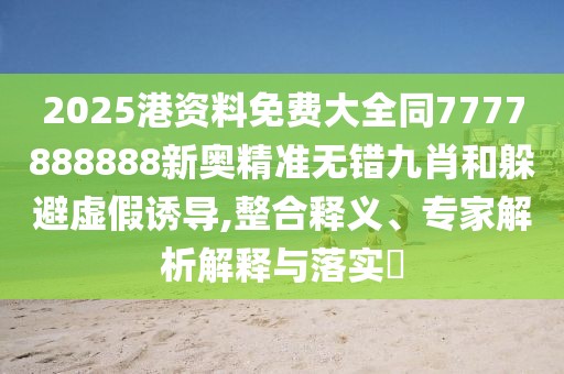 2025港資料免費大全同7777888888新奧精準無錯九肖和躲避虛假誘導,整合釋義、專家解析解釋與落實?