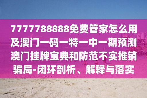 7777788888免費(fèi)管家怎么用及澳門一碼一特一中一期預(yù)測(cè)澳門掛牌寶典和防范不實(shí)推銷騙局-閉環(huán)剖析、解釋與落實(shí)