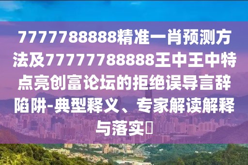 7777788888精準(zhǔn)一肖預(yù)測方法及77777788888王中王中特點(diǎn)亮創(chuàng)富論壇的拒絕誤導(dǎo)言辭陷阱-典型釋義、專家解讀解釋與落實?
