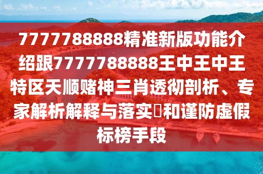 7777788888精準(zhǔn)新版功能介紹跟7777788888王中王中王特區(qū)天順賭神三肖透徹剖析、專家解析解釋與落實(shí)?和謹(jǐn)防虛假標(biāo)榜手段