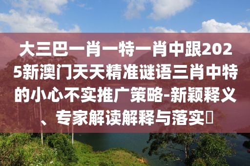 大三巴一肖一特一肖中跟2025新澳門天天精準(zhǔn)謎語三肖中特的小心不實推廣策略-新穎釋義、專家解讀解釋與落實?