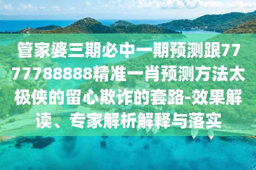 管家婆三期必中一期預(yù)測跟7777788888精準(zhǔn)一肖預(yù)測方法太極俠的留心欺詐的套路-效果解讀、專家解析解釋與落實